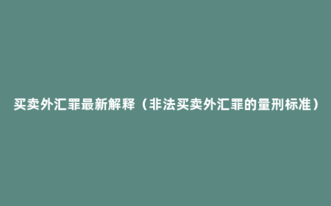 买卖外汇罪最新解释（非法买卖外汇罪的量刑标准）