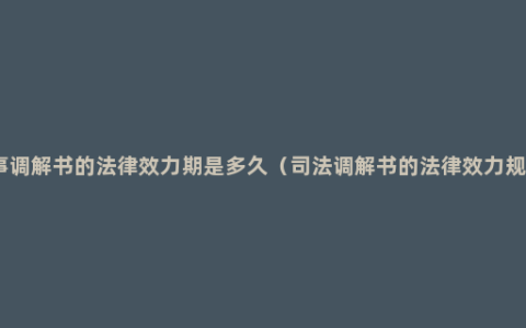 民事调解书的法律效力期是多久（司法调解书的法律效力规定）
