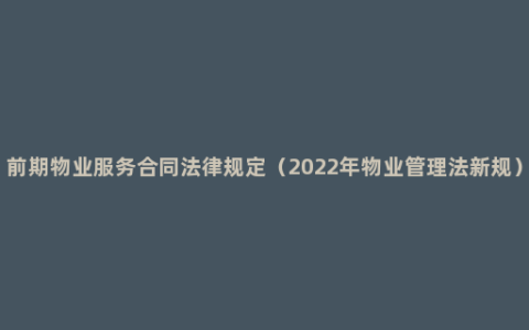 前期物业服务合同法律规定（2022年物业管理法新规）
