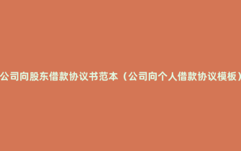 公司向股东借款协议书范本（公司向个人借款协议模板）