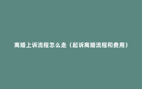 离婚上诉流程怎么走（起诉离婚流程和费用）