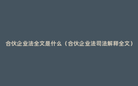 合伙企业法全文是什么（合伙企业法司法解释全文）
