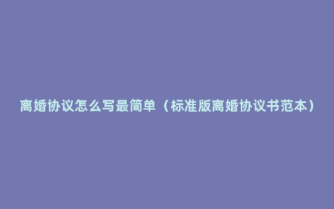 离婚协议怎么写最简单（标准版离婚协议书范本）
