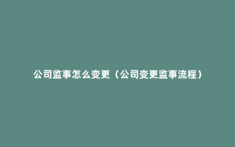 公司监事怎么变更（公司变更监事流程）