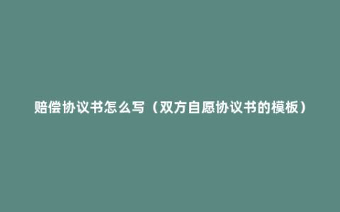 赔偿协议书怎么写（双方自愿协议书的模板）