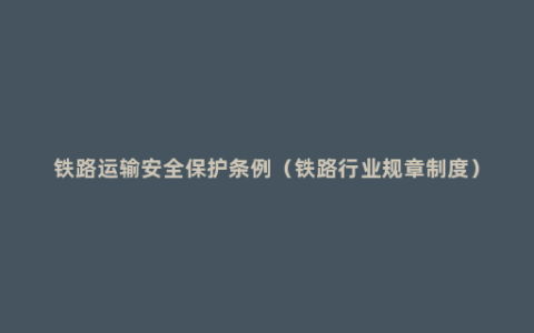铁路运输安全保护条例（铁路行业规章制度）