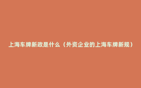 上海车牌新政是什么（外资企业的上海车牌新规）