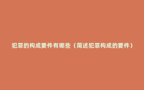 犯罪的构成要件有哪些（简述犯罪构成的要件）