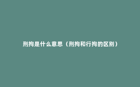 刑拘是什么意思（刑拘和行拘的区别）