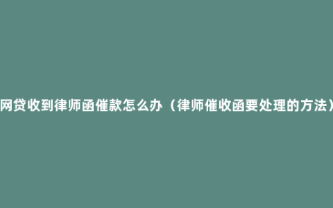 网贷收到律师函催款怎么办（律师催收函要处理的方法）