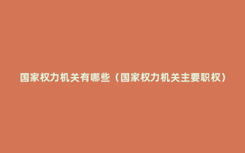 国家权力机关有哪些（国家权力机关主要职权）