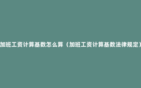 加班工资计算基数怎么算（加班工资计算基数法律规定）