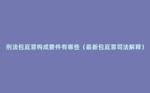 刑法包庇罪构成要件有哪些（最新包庇罪司法解释）