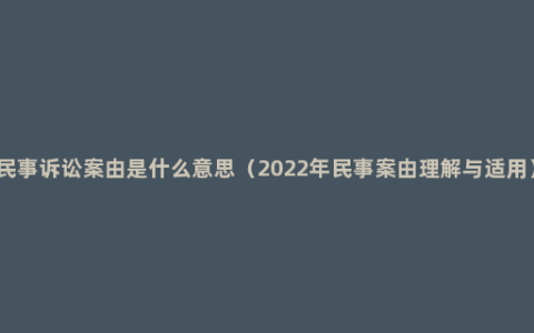 民事诉讼案由是什么意思（2022年民事案由理解与适用）