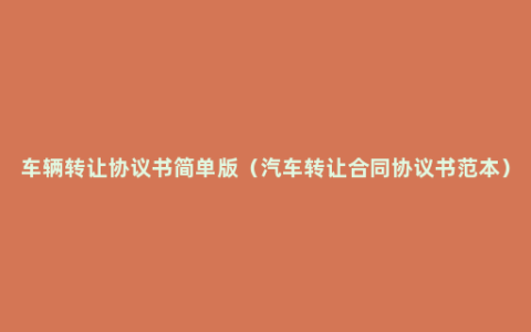 车辆转让协议书简单版（汽车转让合同协议书范本）