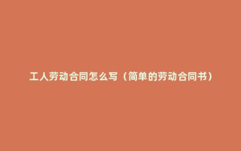 工人劳动合同怎么写（简单的劳动合同书）