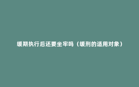 缓期执行后还要坐牢吗（缓刑的适用对象）