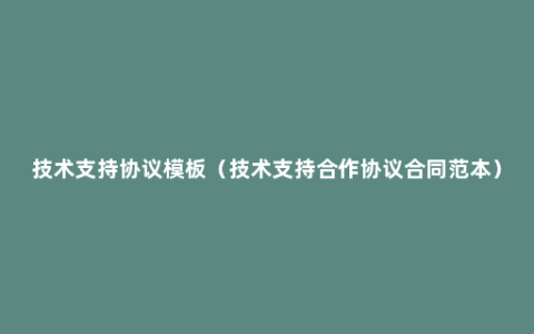 技术支持协议模板（技术支持合作协议合同范本）