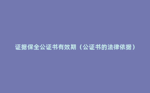 证据保全公证书有效期（公证书的法律依据）