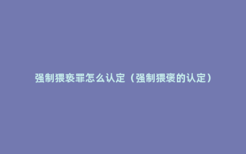 强制猥亵罪怎么认定（强制猥褒的认定）
