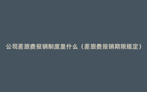 公司差旅费报销制度是什么（差旅费报销期限规定）