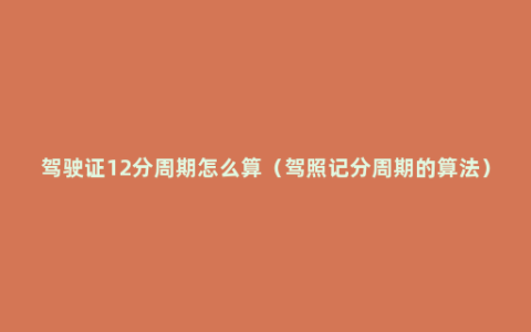 驾驶证12分周期怎么算（驾照记分周期的算法）
