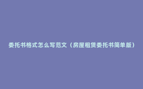 委托书格式怎么写范文（房屋租赁委托书简单版）