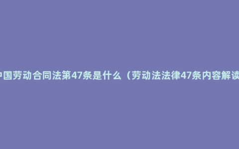 中国劳动合同法第47条是什么（劳动法法律47条内容解读）