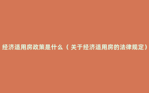 经济适用房政策是什么（ 关于经济适用房的法律规定）