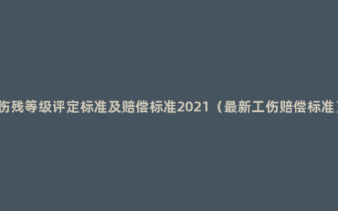 伤残等级评定标准及赔偿标准2021（最新工伤赔偿标准）