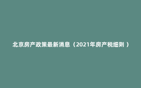 北京房产政策最新消息（2021年房产税细则 ）