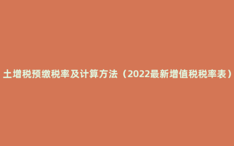 土增税预缴税率及计算方法（2022最新增值税税率表）