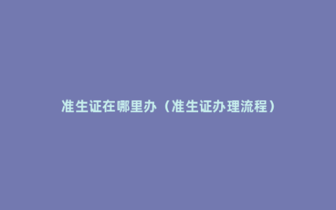 准生证在哪里办（准生证办理流程）