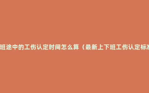 下班途中的工伤认定时间怎么算（最新上下班工伤认定标准）