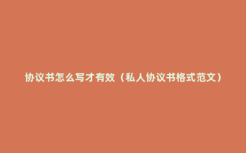 协议书怎么写才有效（私人协议书格式范文）