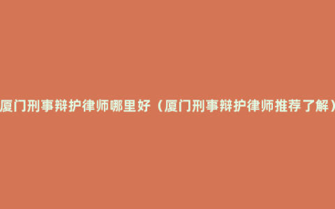 厦门刑事辩护律师哪里好（厦门刑事辩护律师推荐了解）