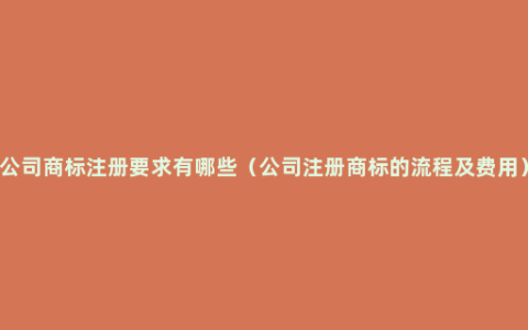 公司商标注册要求有哪些（公司注册商标的流程及费用）