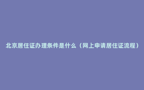 北京居住证办理条件是什么（网上申请居住证流程）