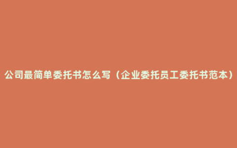 公司最简单委托书怎么写（企业委托员工委托书范本）