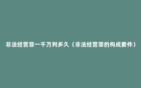 非法经营罪一千万判多久（非法经营罪的构成要件）