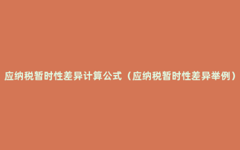应纳税暂时性差异计算公式（应纳税暂时性差异举例）