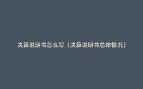 决算说明书怎么写（决算说明书总体情况）