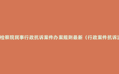 人民检察院民事行政抗诉案件办案规则最新（行政案件抗诉流程）