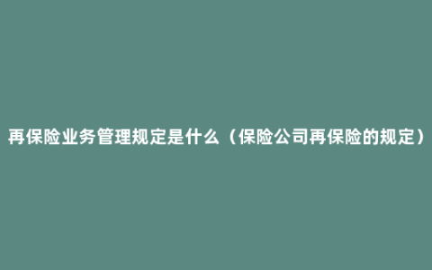 再保险业务管理规定是什么（保险公司再保险的规定）