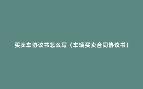 买卖车协议书怎么写（车辆买卖合同协议书）