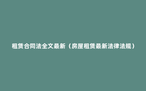 租赁合同法全文最新（房屋租赁最新法律法规）