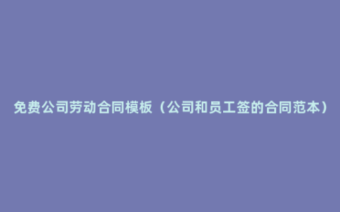 免费公司劳动合同模板（公司和员工签的合同范本）