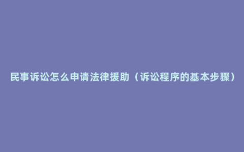 民事诉讼怎么申请法律援助（诉讼程序的基本步骤）