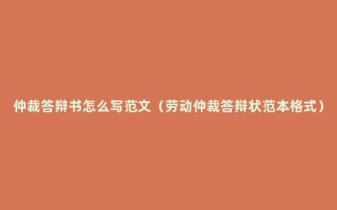 仲裁答辩书怎么写范文（劳动仲裁答辩状范本格式）