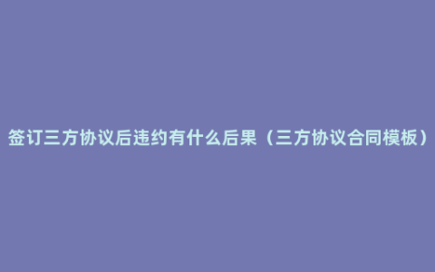 签订三方协议后违约有什么后果（三方协议合同模板）